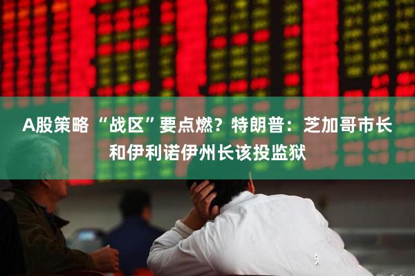 A股策略 “战区”要点燃？特朗普：芝加哥市长和伊利诺伊州长该投监狱