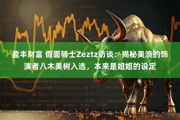 盈丰财富 假面骑士Zeztz访谈：揭秘美浪的饰演者八木美树入选，本来是姐姐的设定