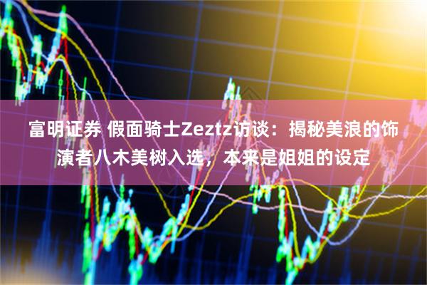 富明证券 假面骑士Zeztz访谈：揭秘美浪的饰演者八木美树入选，本来是姐姐的设定