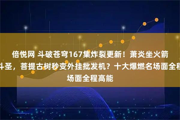 倍悦网 斗破苍穹167集炸裂更新!萧炎坐火箭直冲斗圣,菩提古树秒变外挂批发机?十大爆燃名场面全程高能