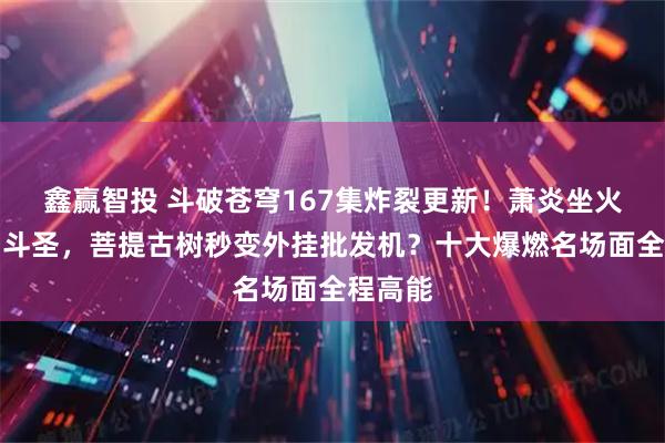 鑫赢智投 斗破苍穹167集炸裂更新!萧炎坐火箭直冲斗圣,菩提古树秒变外挂批发机?十大爆燃名场面全程高能