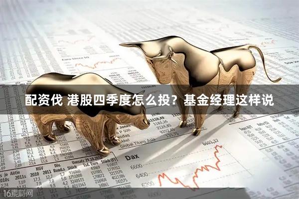 配资伐 港股四季度怎么投？基金经理这样说