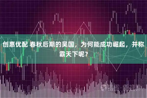 创惠优配 春秋后期的吴国，为何能成功崛起，并称霸天下呢？