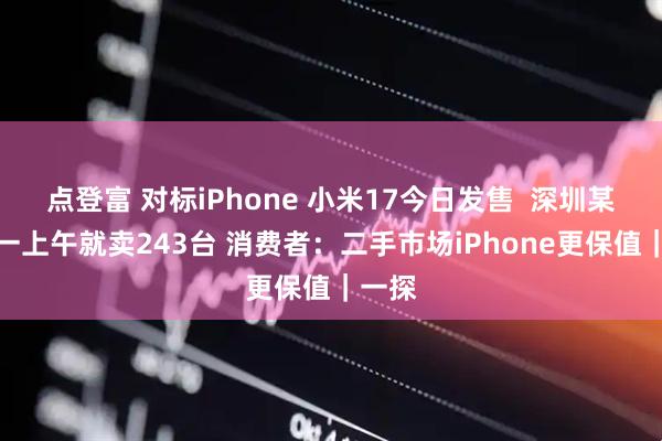 点登富 对标iPhone 小米17今日发售 深圳某区域一上午就卖243台 消费者:二手市场iPhone更保值|一探