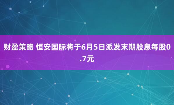 财盈策略 恒安国际将于6月5日派发末期股息每股0.7元