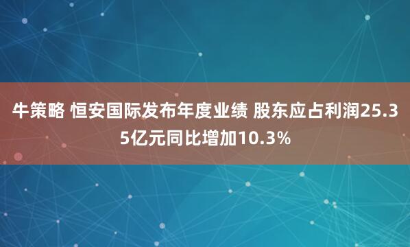 牛策略 恒安国际发布年度业绩 股东应占利润25.35亿元同比增加10.3%