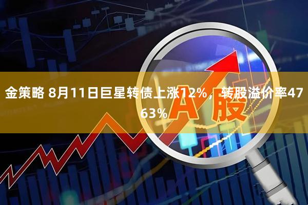 金策略 8月11日巨星转债上涨12%，转股溢价率4763%