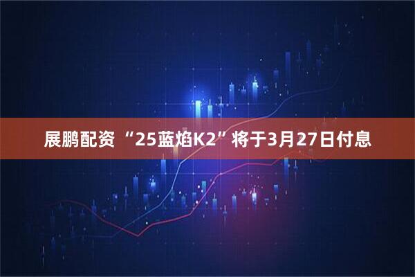 展鹏配资 “25蓝焰K2”将于3月27日付息