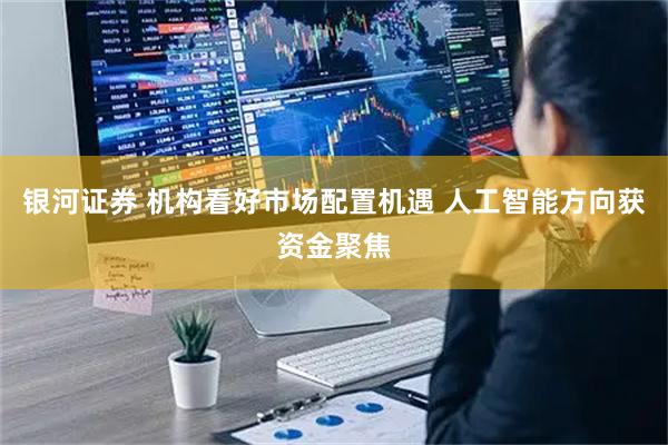 银河证券 机构看好市场配置机遇 人工智能方向获资金聚焦