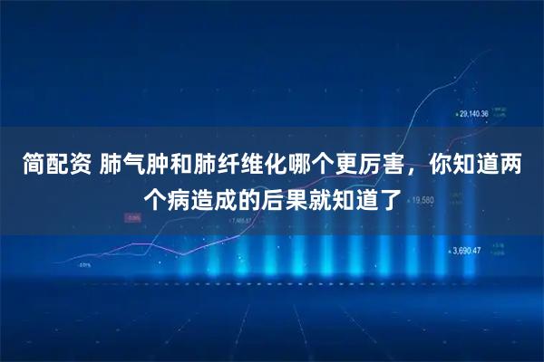 简配资 肺气肿和肺纤维化哪个更厉害，你知道两个病造成的后果就知道了