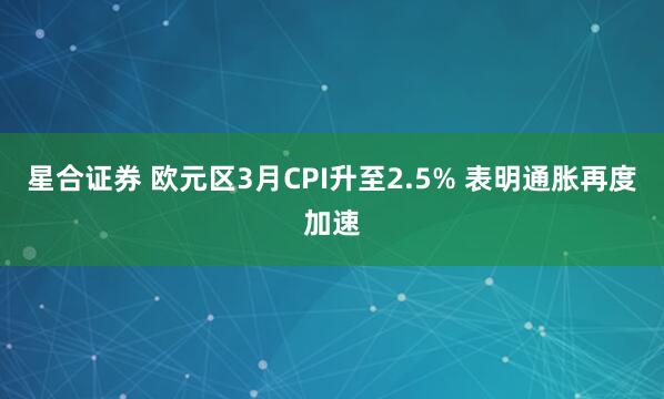 星合证券 欧元区3月CPI升至2.5% 表明通胀再度加速