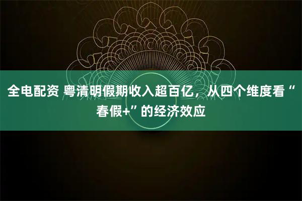 全电配资 粤清明假期收入超百亿，从四个维度看“春假+”的经济效应
